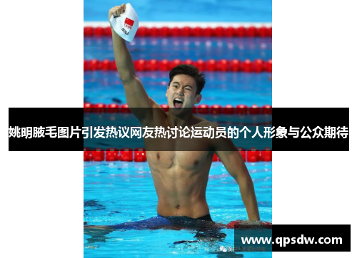 姚明腋毛图片引发热议网友热讨论运动员的个人形象与公众期待