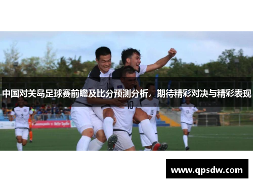 中国对关岛足球赛前瞻及比分预测分析，期待精彩对决与精彩表现