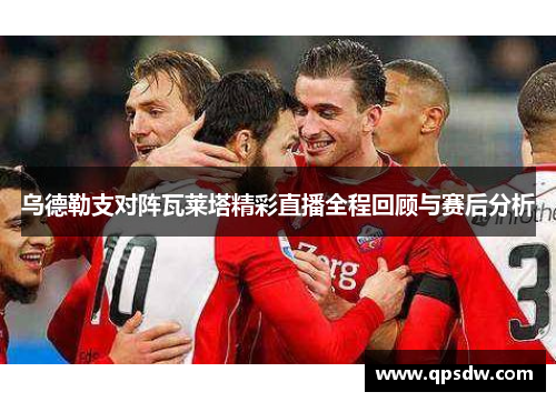 乌德勒支对阵瓦莱塔精彩直播全程回顾与赛后分析